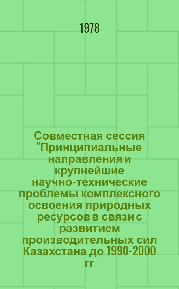 Совместная сессия "Принципиальные направления и крупнейшие научно-технические проблемы комплексного освоения природных ресурсов в связи с развитием производительных сил Казахстана до 1990-2000 гг. с учетом прилегающих районов" : (Тез. докл.). 1 секция
