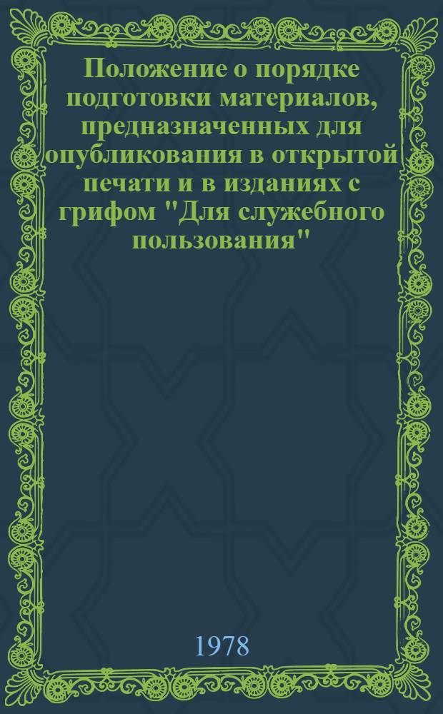 Положение о порядке подготовки материалов, предназначенных для опубликования в открытой печати и в изданиях с грифом "Для служебного пользования", а также для рассмотрения на открытых съездах, конференциях и симпозиумах : Утв. Гл. упр. по охране гос. тайн в печати при Совете Министров СССР 2.08.77 г. и др