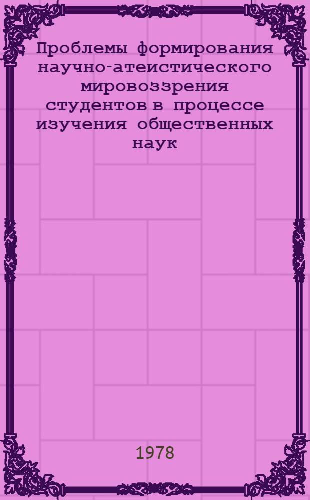 Проблемы формирования научно-атеистического мировоззрения студентов в процессе изучения общественных наук : (На материалах конкретно-социол. исследований) : Автореф. дис. на соиск. учен. степ. канд. филос. наук : 09.00.02