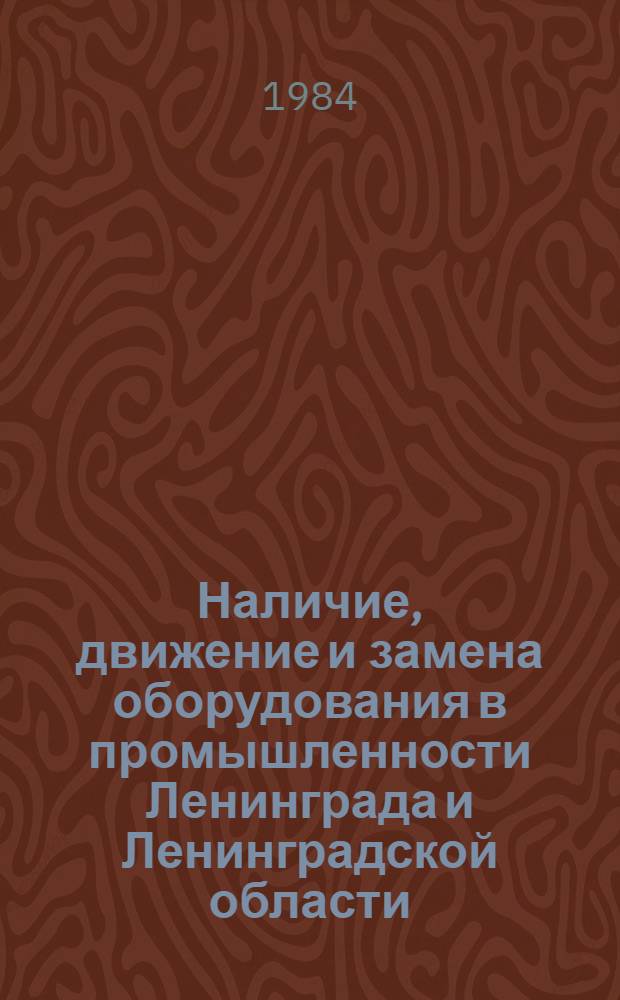 Наличие, движение и замена оборудования в промышленности Ленинграда и Ленинградской области.. : Стат. сб. ... в 1983 г.