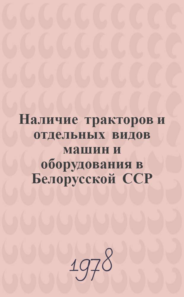 Наличие тракторов и отдельных видов машин и оборудования в Белорусской ССР : [По состоянию...]. ... на 1 июня 1977 г.