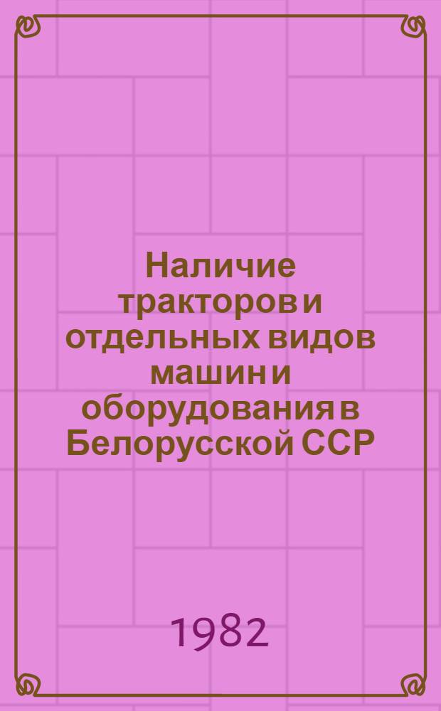 Наличие тракторов и отдельных видов машин и оборудования в Белорусской ССР : [По состоянию...]. ... на 1 июня 1975, 1976, 1980-1982