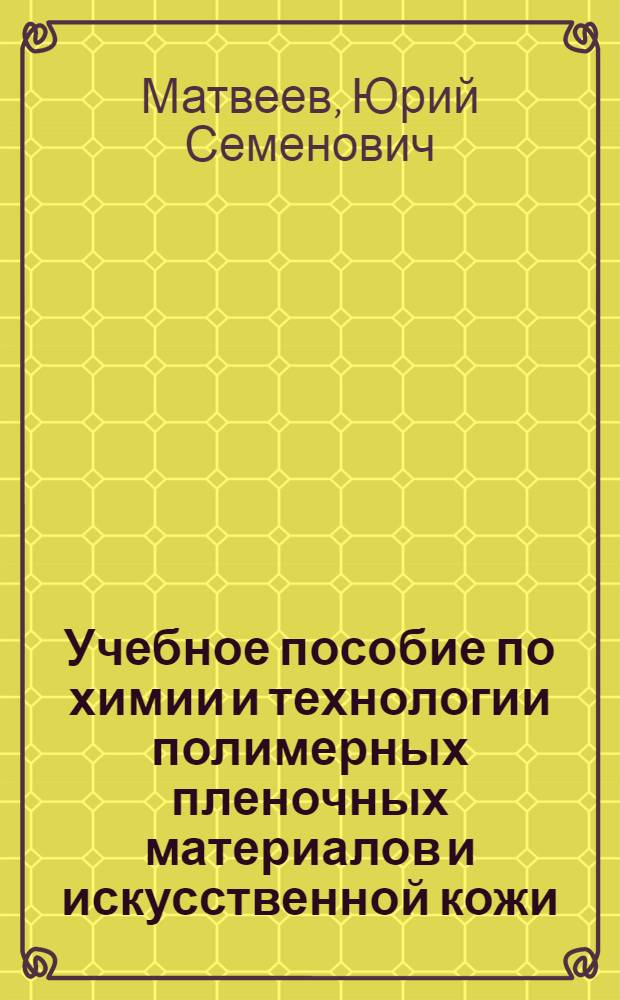 Учебное пособие по химии и технологии полимерных пленочных материалов и искусственной кожи (для специальности 1107)