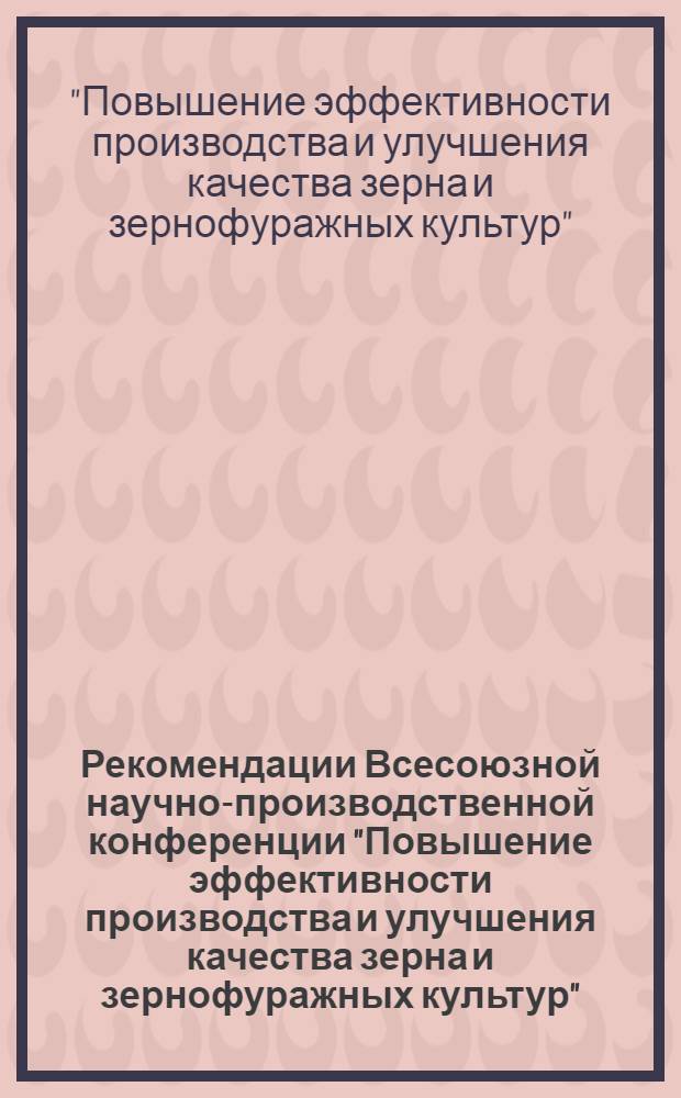 Рекомендации Всесоюзной научно-производственной конференции "Повышение эффективности производства и улучшения качества зерна и зернофуражных культур", г. Целиноград, 29-30 нояб., 1 дек. 1977 г.