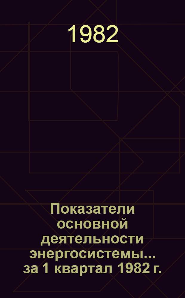 Показатели основной деятельности энергосистемы... ... за 1 квартал 1982 г.