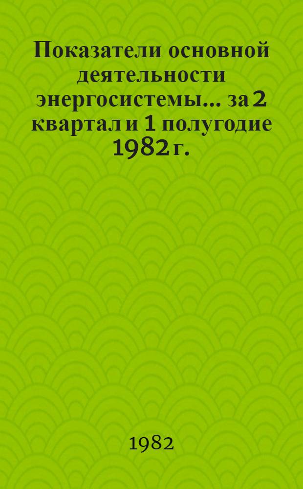 Показатели основной деятельности энергосистемы... ... за 2 квартал и 1 полугодие 1982 г.