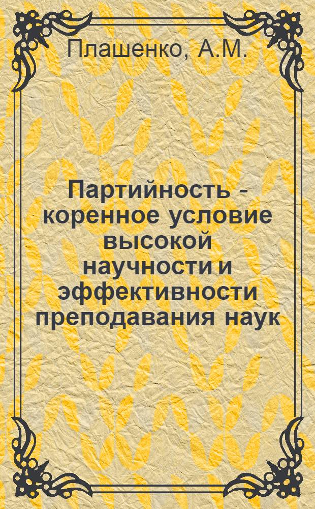 Партийность - коренное условие высокой научности и эффективности преподавания наук : (По опыту каф. № 34) : Реферат