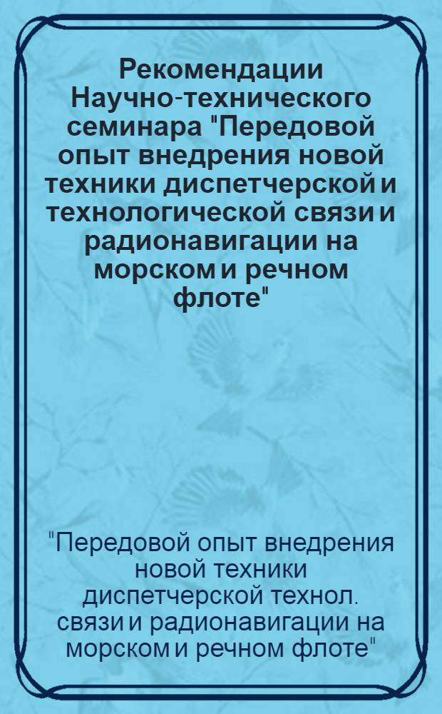 Рекомендации Научно-технического семинара "Передовой опыт внедрения новой техники диспетчерской и технологической связи и радионавигации на морском и речном флоте", 17-19 окт. 1978 г., г. Ульяновск