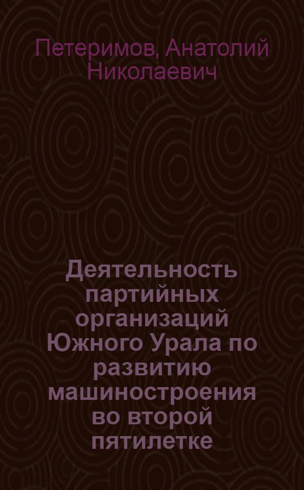 Деятельность партийных организаций Южного Урала по развитию машиностроения во второй пятилетке : Автореф. дис. на соиск. учен. степени канд. ист. наук : (07.00.01)