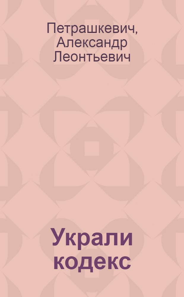 Украли кодекс : Сатир. комедия : В 2-х ч. с нелепой завязкой и логич. финалом