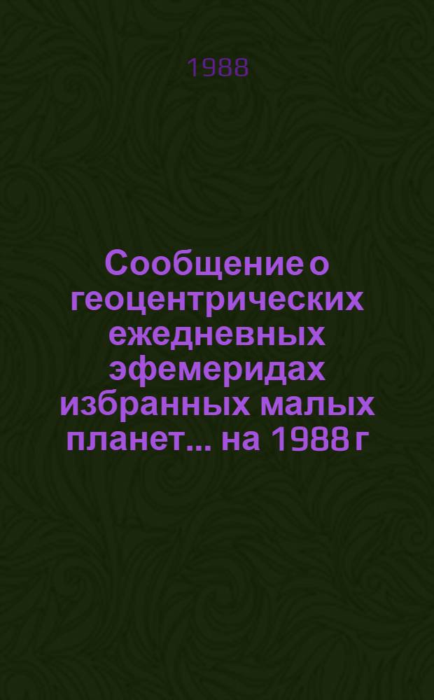 Сообщение о геоцентрических ежедневных эфемеридах избранных малых планет. ... на 1988 г. Ч. 1 : Планеты №№ 1, 2, 3, 4, 6, 7