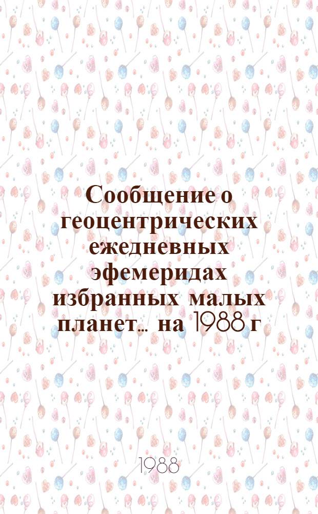 Сообщение о геоцентрических ежедневных эфемеридах избранных малых планет. ... на 1988 г. Ч. 3 : Планеты №№ 389, 480, 532, 568, 582, 594
