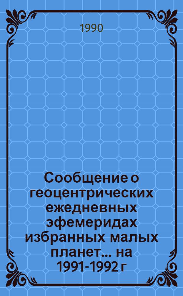 Сообщение о геоцентрических ежедневных эфемеридах избранных малых планет. ... на 1991-1992 г. Ч. 3 : Планеты № 39, 40, 148, 389