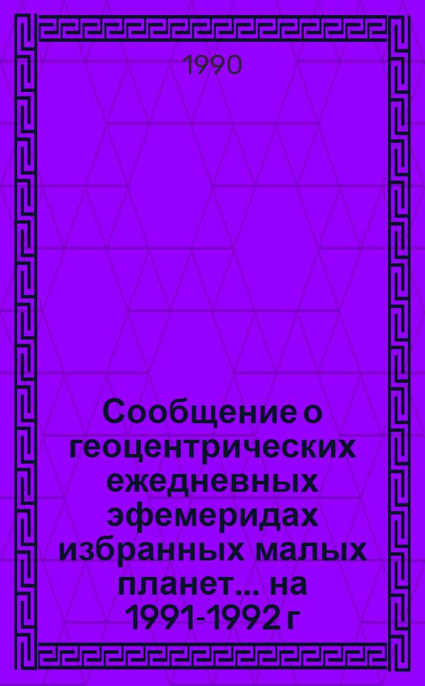 Сообщение о геоцентрических ежедневных эфемеридах избранных малых планет. ... на 1991-1992 г. Ч. 4 : Планеты № 480, 532, 568, 582