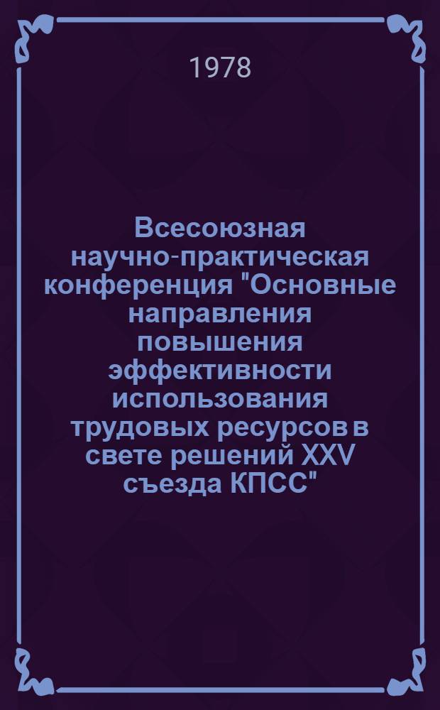 Всесоюзная научно-практическая конференция "Основные направления повышения эффективности использования трудовых ресурсов в свете решений XXV съезда КПСС". 3 секция : Пути повышения эффективности использования рабочей силы в промышленности, строительстве, на транспорте и в связи