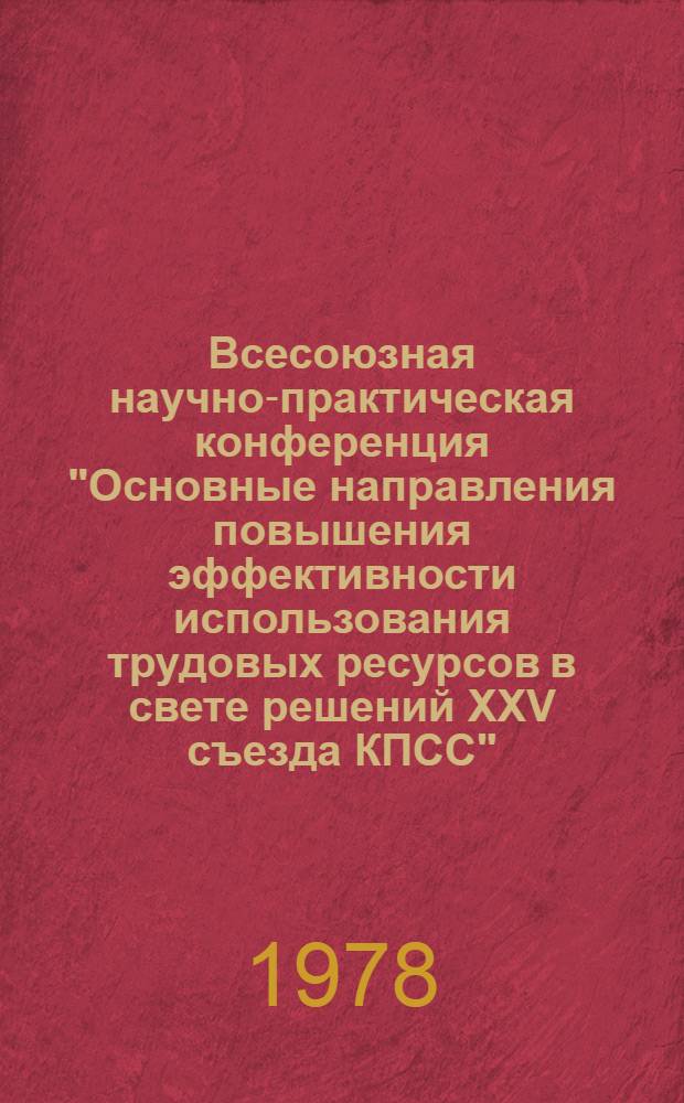 Всесоюзная научно-практическая конференция "Основные направления повышения эффективности использования трудовых ресурсов в свете решений XXV съезда КПСС". 9 секция : Улучшение методологии и практики планирования и управления трудовыми ресурсами