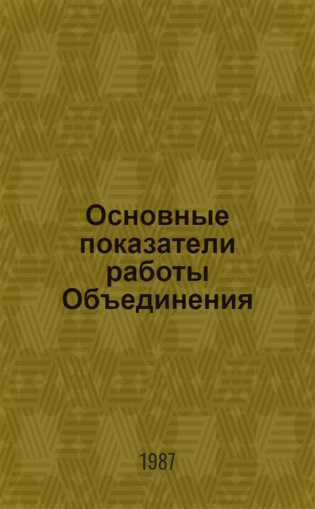 Основные показатели работы Объединения : Капит. стр-во. янв.-дек. 1987 г.