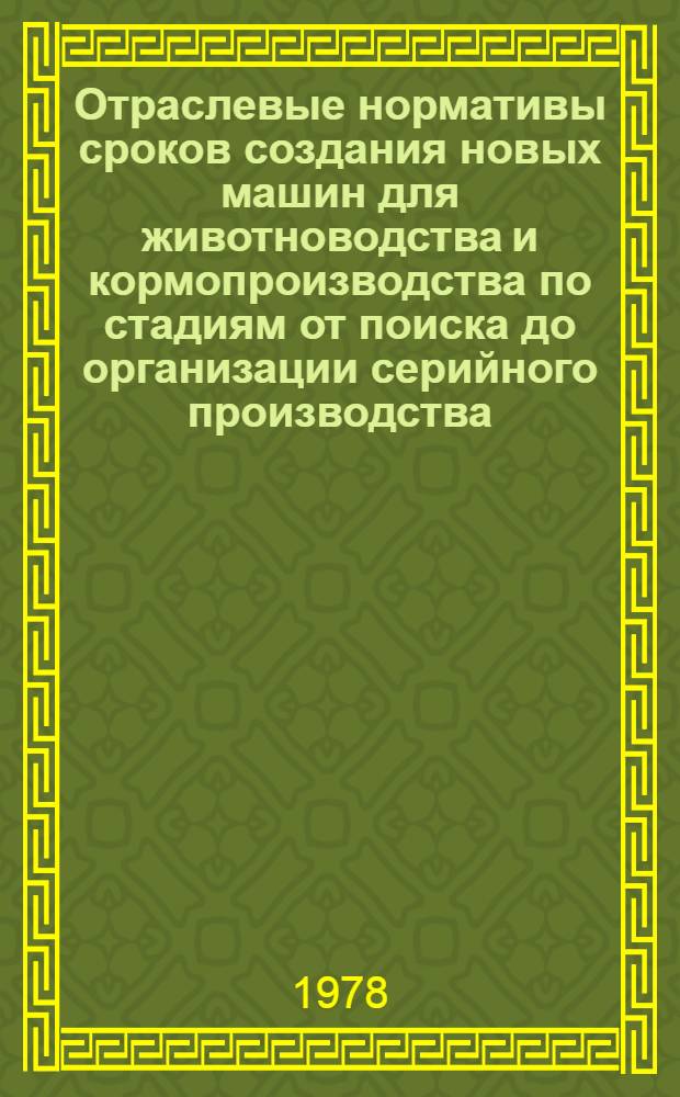 Отраслевые нормативы сроков создания новых машин для животноводства и кормопроизводства по стадиям от поиска до организации серийного производства : (Проект) : Утв. М-вом машиностроения для животноводства и кормопроизводства 1979 г. : Срок действия с 01.07.79 до 01.01.85