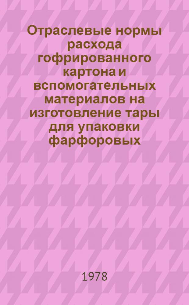 Отраслевые нормы расхода гофрированного картона и вспомогательных материалов на изготовление тары для упаковки фарфоровых, фаянсовых и майоликовых изделий : Утв. М-вом легкой пром-сти 23.06.78