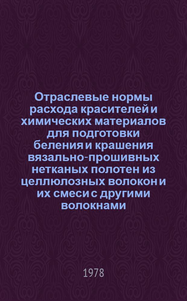 Отраслевые нормы расхода красителей и химических материалов для подготовки беления и крашения вязально-прошивных нетканых полотен из целлюлозных волокон и их смеси с другими волокнами : Утв. М-вом легкой пром-сти СССР 02.02.78 : Введ. 01.07.78