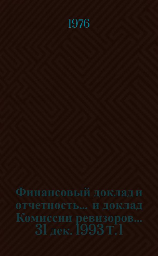 Финансовый доклад и отчетность ... и доклад Комиссии ревизоров. ... 31 дек. 1993 Т. 1