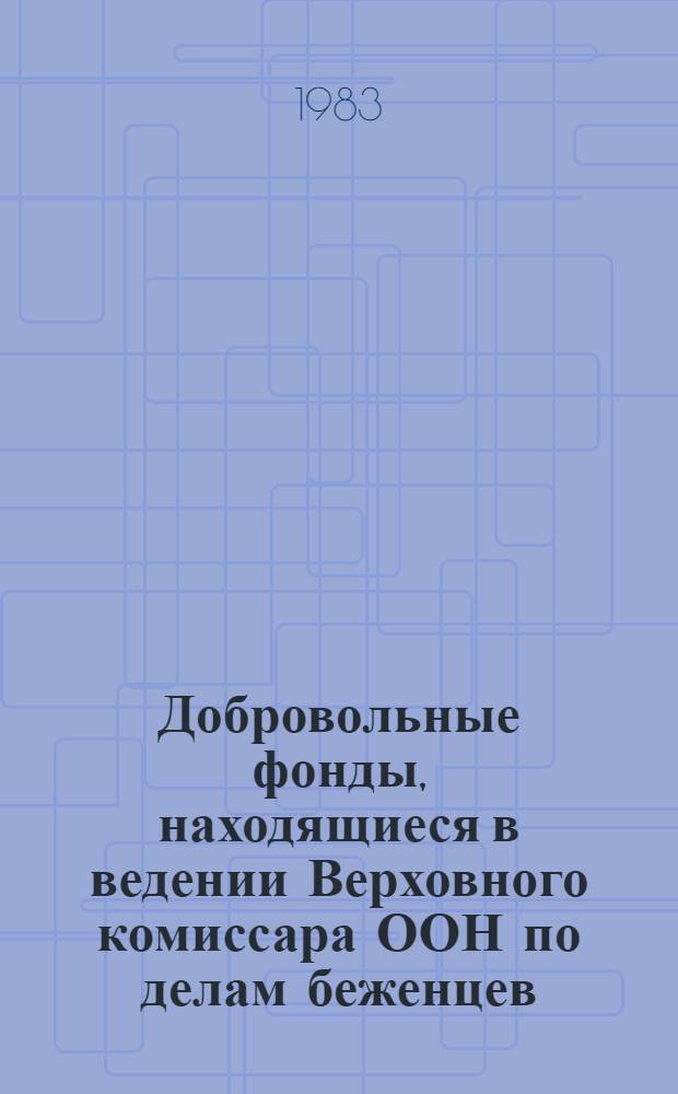Добровольные фонды, находящиеся в ведении Верховного комиссара ООН по делам беженцев : Отчетность ... и доклад Комиссии ревизоров. ... 31 дек. 1982 г.