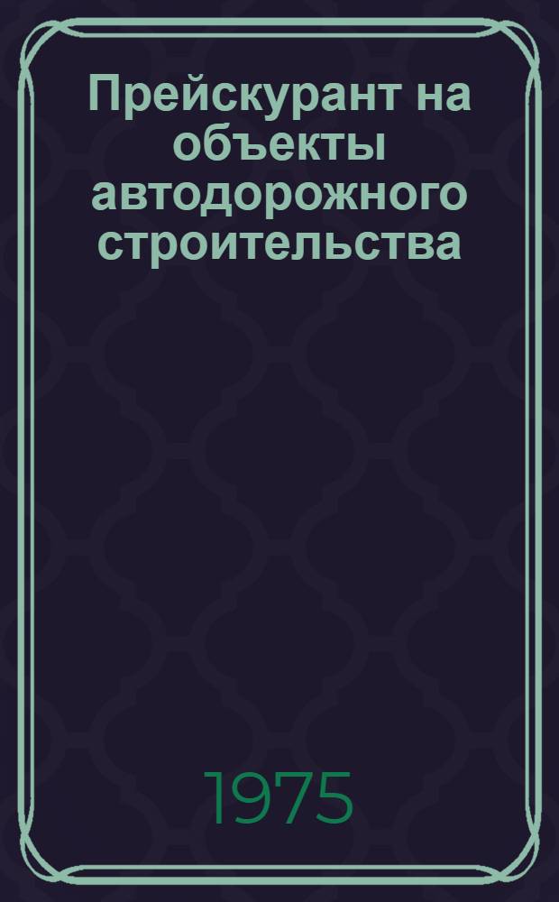 Прейскурант на объекты автодорожного строительства (ПРЦад) : Утв. М-вом трансп. стр-ва СССР... Ч. 1 : Здания и сооружения служб эксплуатации на автомобильных дорогах