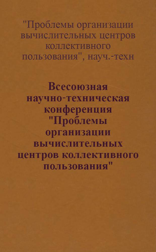 Всесоюзная научно-техническая конференция "Проблемы организации вычислительных центров коллективного пользования" : Тез. докл