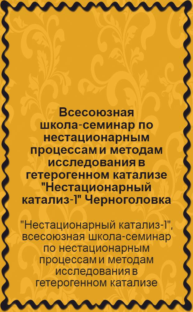 Всесоюзная школа-семинар по нестационарным процессам и методам исследования в гетерогенном катализе "Нестационарный катализ-1" Черноголовка, апр. 1977 г. : Сборник материалов