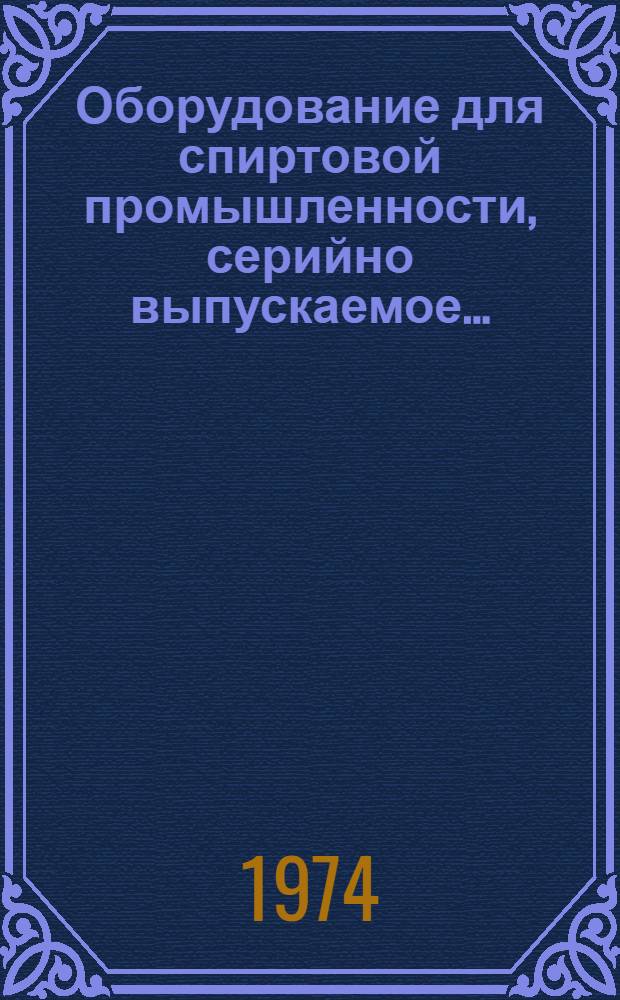 Оборудование для спиртовой промышленности, серийно выпускаемое.. : Номенклатур. справочник. ... в 1974 г.