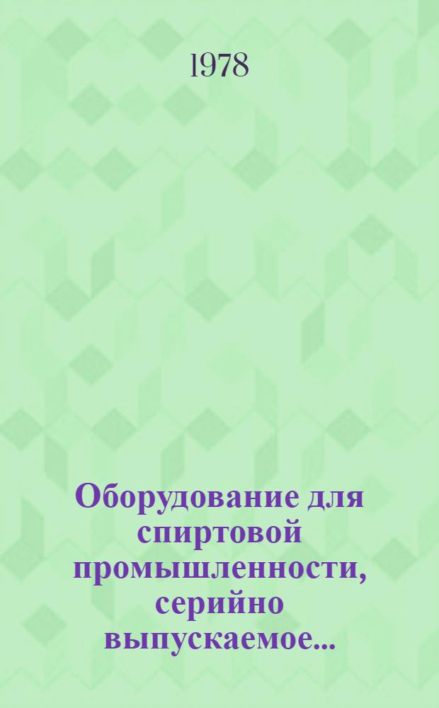 Оборудование для спиртовой промышленности, серийно выпускаемое.. : Номенклатур. справочник. ... в 1978 г.