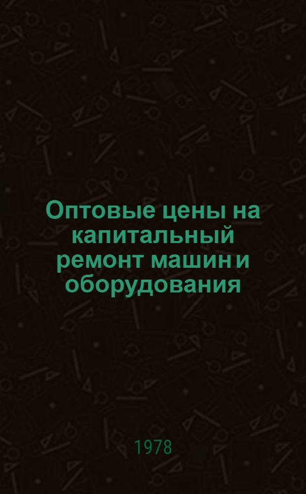 Оптовые цены на капитальный ремонт машин и оборудования : Прейскурант № 26-05-60 : Утв. М-вом мелиорации и вод. хоз-ва СССР 29.06.78 : Ввод. с 1 янв. 1979 г