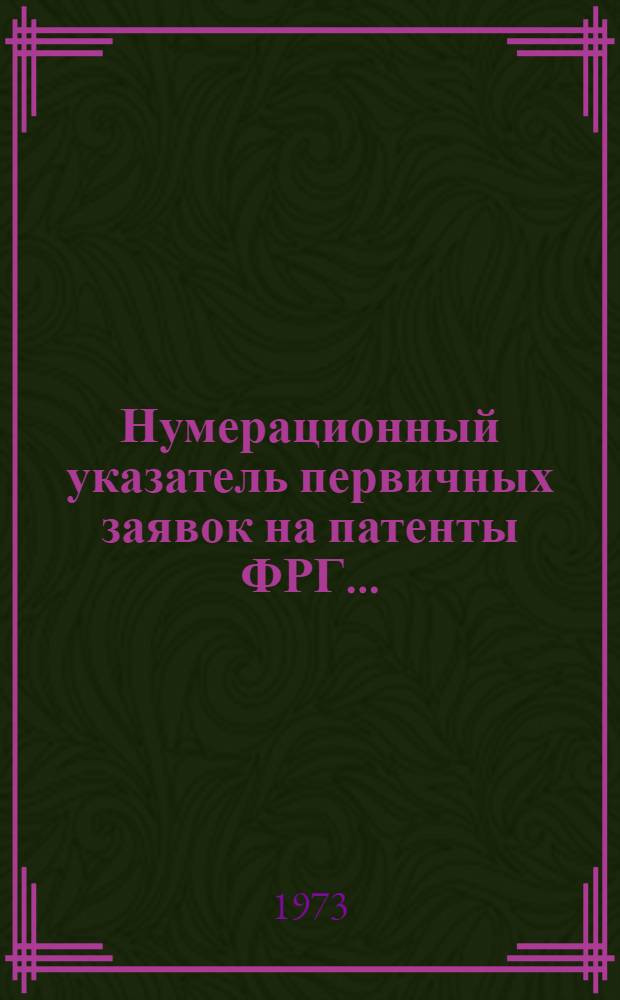 Нумерационный указатель первичных заявок на патенты ФРГ.. : (По материалам период. изд. ФРГ "Auszüge aus den Offentleguhgsschriften" и "Auszüge aus den Patentanmeldungen" за ...). ... за 1972 г. Т. 1