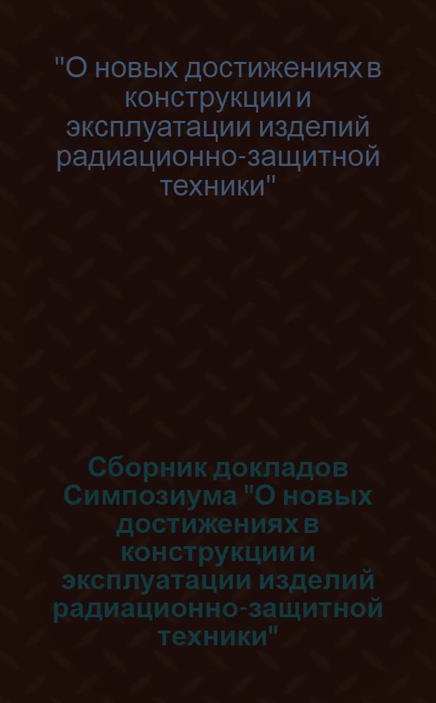 Сборник докладов Симпозиума "О новых достижениях в конструкции и эксплуатации изделий радиационно-защитной техники", Хевиз, ВНР, сентябрь 1978 г.