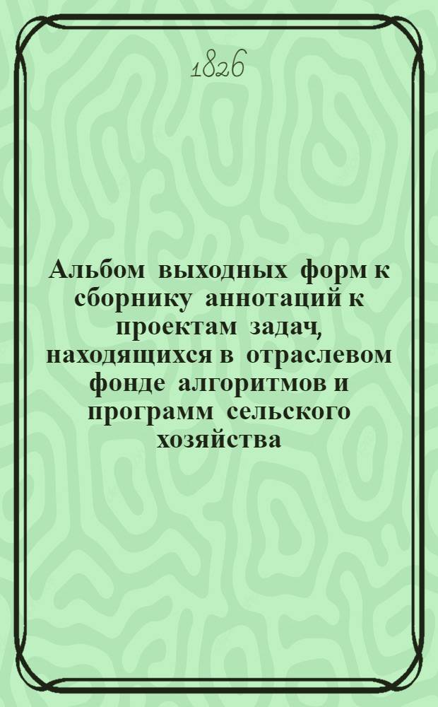 Альбом выходных форм к сборнику аннотаций к проектам задач, находящихся в отраслевом фонде алгоритмов и программ сельского хозяйства : Прил