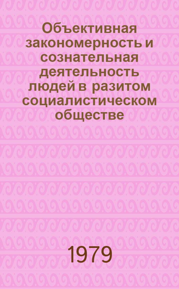Объективная закономерность и сознательная деятельность людей в разитом социалистическом обществе : Тез. докл. науч. конф
