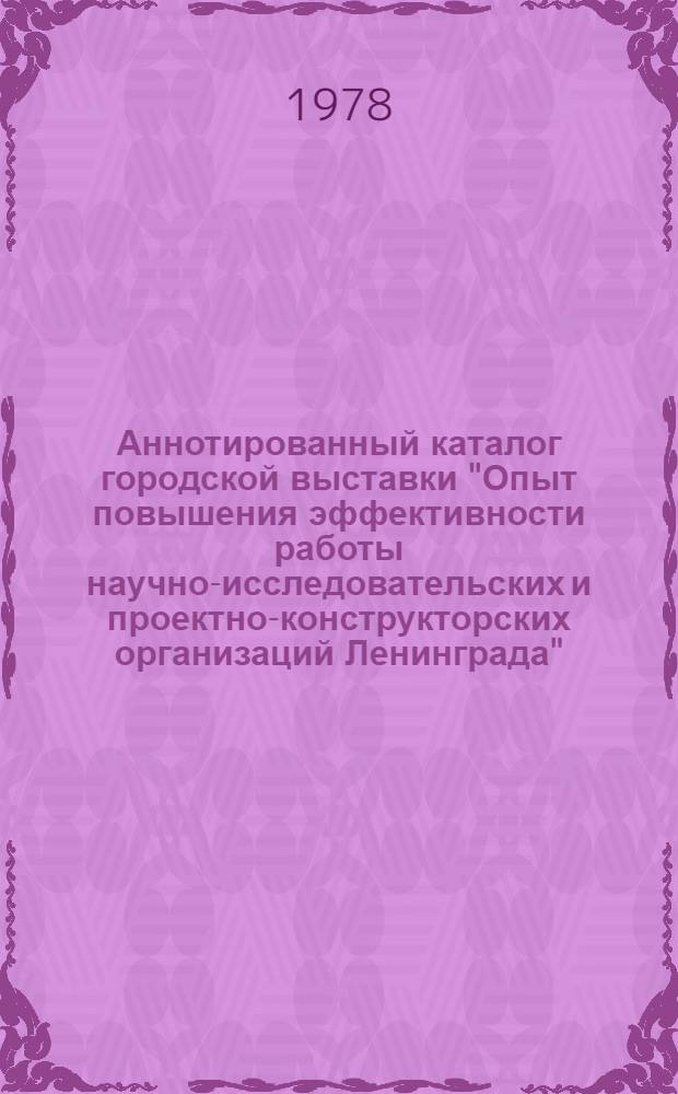 Аннотированный каталог городской выставки "Опыт повышения эффективности работы научно-исследовательских и проектно-конструкторских организаций Ленинграда" : Разд. 1-. Разд. 1