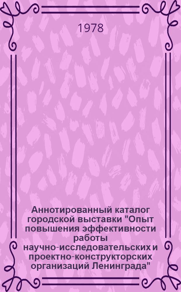 Аннотированный каталог городской выставки "Опыт повышения эффективности работы научно-исследовательских и проектно-конструкторских организаций Ленинграда" : Разд. 1-. Разд. 2
