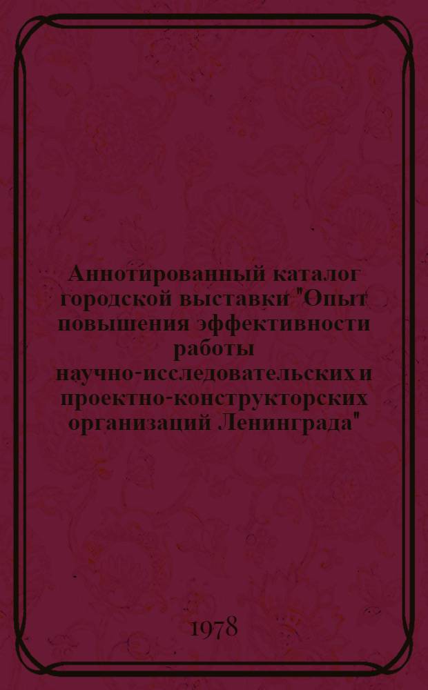 Аннотированный каталог городской выставки "Опыт повышения эффективности работы научно-исследовательских и проектно-конструкторских организаций Ленинграда" : Разд. 1-. Разд. 5