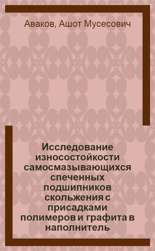 Исследование износостойкости самосмазывающихся спеченных подшипников скольжения с присадками полимеров и графита в наполнитель : Автореф. дис. на соиск. учен. степени канд. техн. наук : (05.02.04)