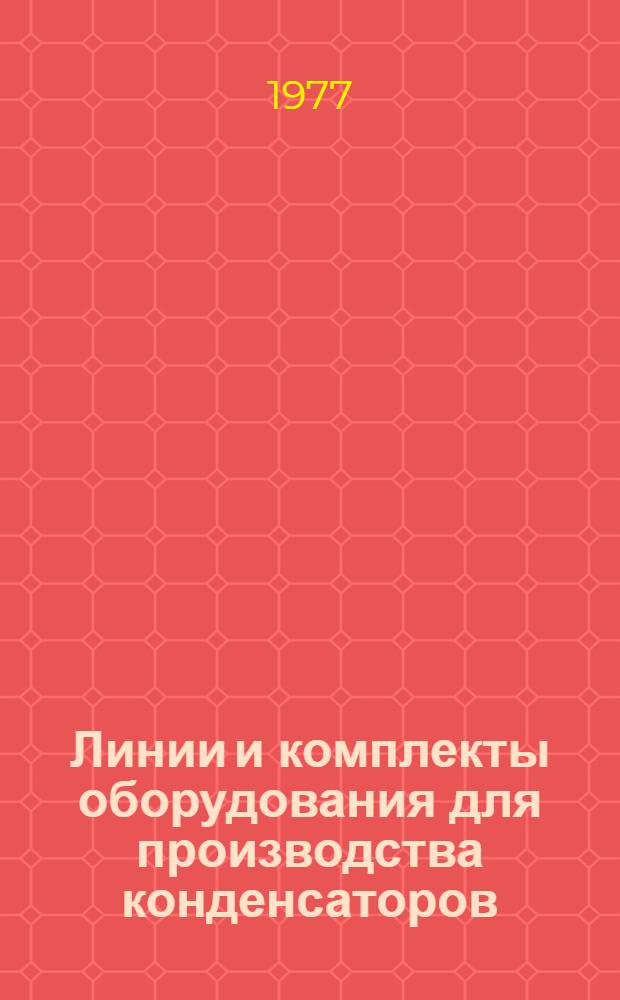 Линии и комплекты оборудования для производства конденсаторов (по материалам иностранной печати за 1965-1976 г.г.)... : Ч. 1-