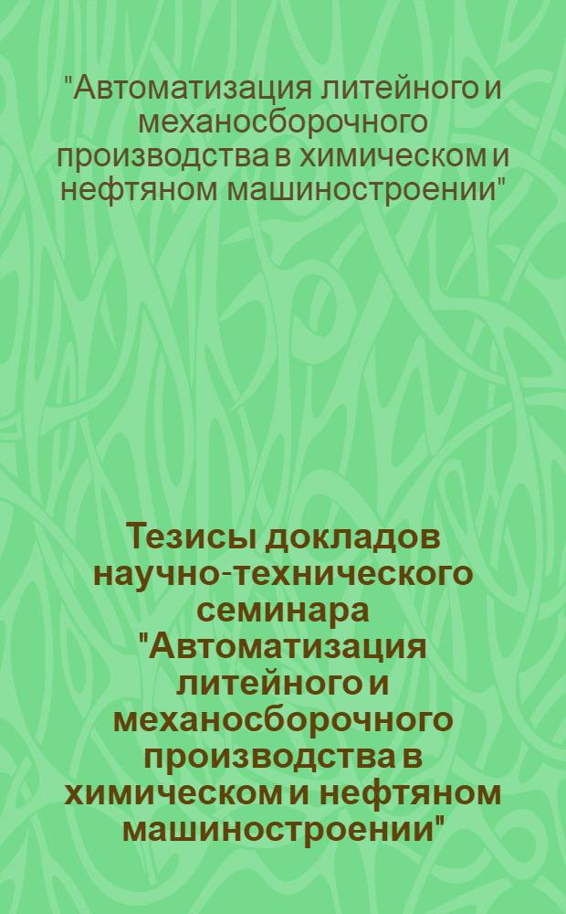 Тезисы докладов научно-технического семинара "Автоматизация литейного и механосборочного производства в химическом и нефтяном машиностроении" (г. Алма-Ата, окт. 1977 г.)