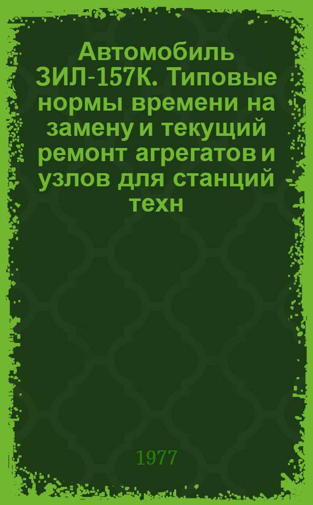 Автомобиль ЗИЛ-157К. Типовые нормы времени на замену и текущий ремонт агрегатов и узлов для станций техн. обслуживания автомобилей : Утв. 24.02.1976 г