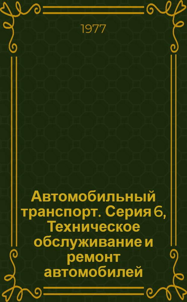 Автомобильный транспорт. Серия 6, Техническое обслуживание и ремонт автомобилей : Науч.-техн. реф. сб