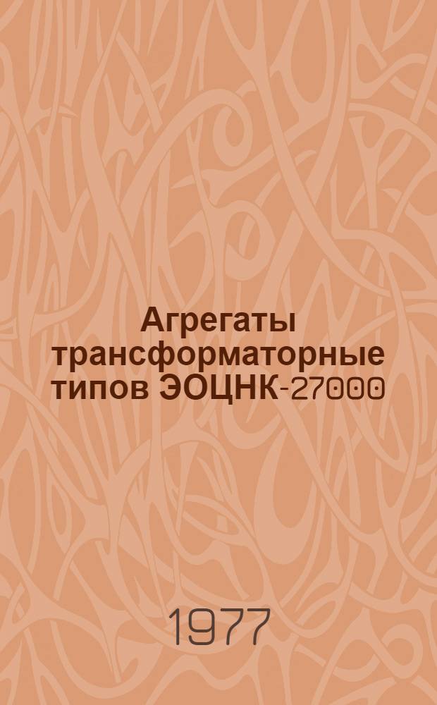 Агрегаты трансформаторные типов ЭОЦНК-27000/110-75У1, ЭОЦНК-27000/110-75Т1, ЭОДЦНК-27000/110-75У1 и ЭОДЦНК-27000/110-75Т1 для питания руднотермических электропечей : Каталог