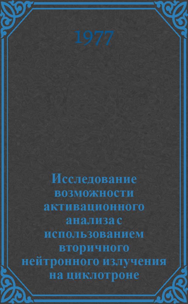 Исследование возможности активационного анализа с использованием вторичного нейтронного излучения на циклотроне : Автореф. дис. на соиск. учен. степени канд. физ.-мат. наук : (01.04.16)