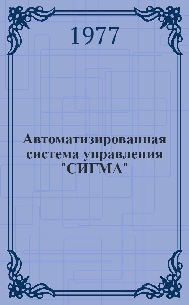 Автоматизированная система управления "СИГМА" : Технорабочий проект. Комплекс "Производство". Руководство программиста 5.ДЛЯ.053.ПР.007-1.02-РП Утв. Гл. упр. вычисл. техники и систем упр. 1977 и ВЦ СО АН СССР 21.09.77. Ч. 5 : [5. ДЛЯ.053. ПР.007-5.02-РП]