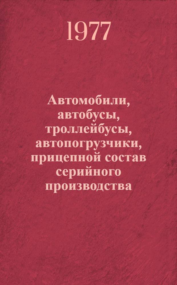 Автомобили, автобусы, троллейбусы, автопогрузчики, прицепной состав серийного производства.. : Номенклатурный справочник. ...1977 г.