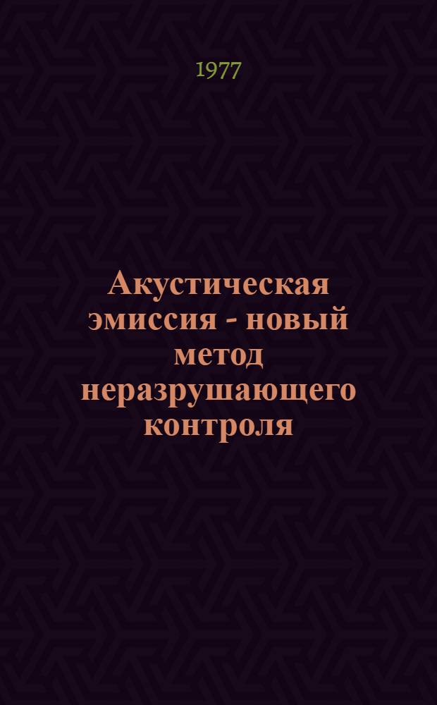 Акустическая эмиссия - новый метод неразрушающего контроля : (По материалам иностр. печати за 1970-1975 гг.)