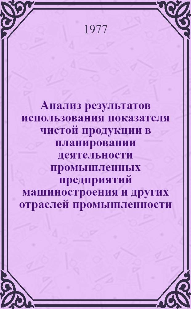 Анализ результатов использования показателя чистой продукции в планировании деятельности промышленных предприятий машиностроения и других отраслей промышленности : Докл.